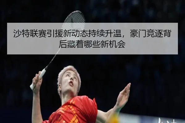 沙特联赛引援新动态持续升温，豪门竞逐背后藏着哪些新机会